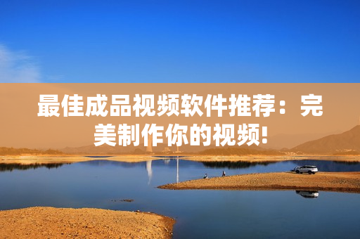 最佳成品视频软件推荐：完美制作你的视频!