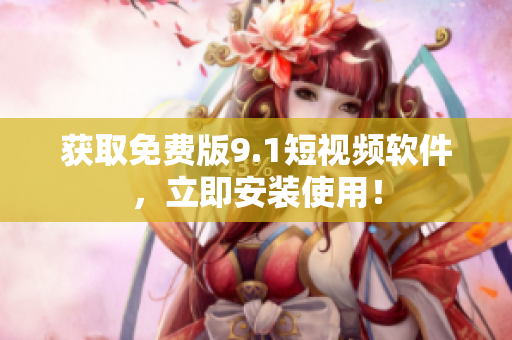 获取免费版9.1短视频软件，立即安装使用！
