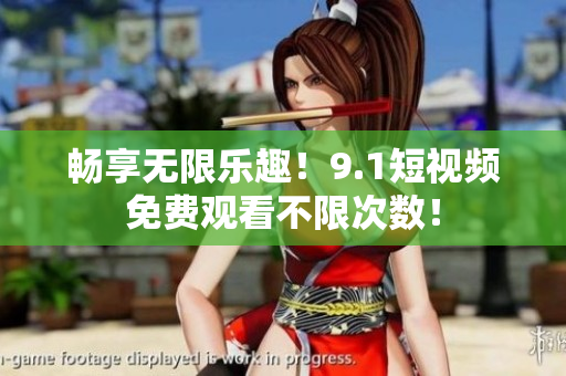 畅享无限乐趣！9.1短视频免费观看不限次数！