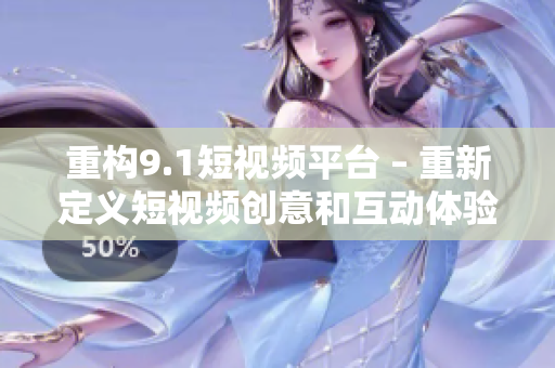 重构9.1短视频平台 – 重新定义短视频创意和互动体验