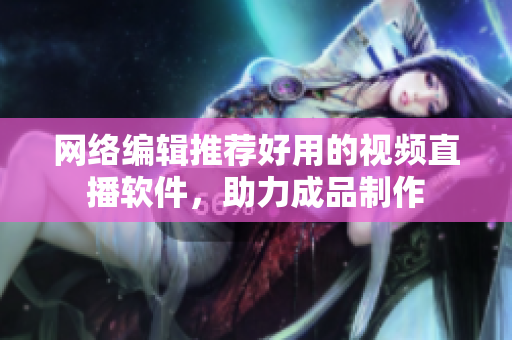 网络编辑推荐好用的视频直播软件，助力成品制作