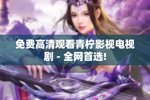 免费高清观看青柠影视电视剧 - 全网首选!
