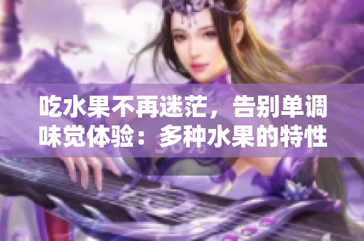 吃水果不再迷茫，告别单调味觉体验：多种水果的特性你必须知道！