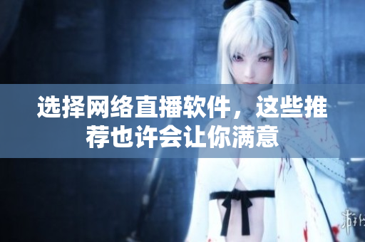 选择网络直播软件，这些推荐也许会让你满意