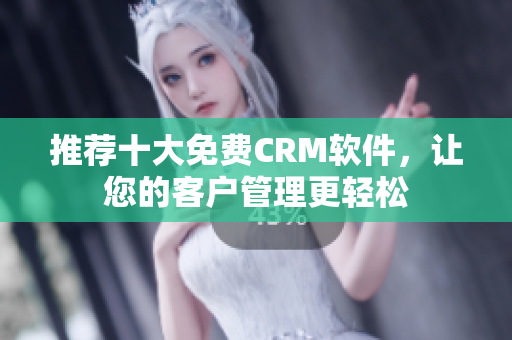 推荐十大免费CRM软件，让您的客户管理更轻松