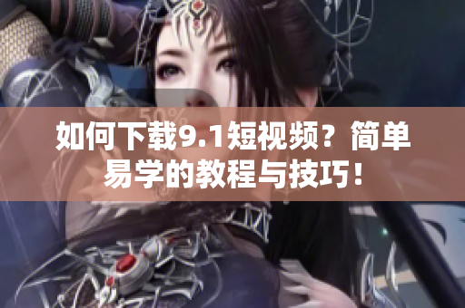 如何下载9.1短视频？简单易学的教程与技巧！