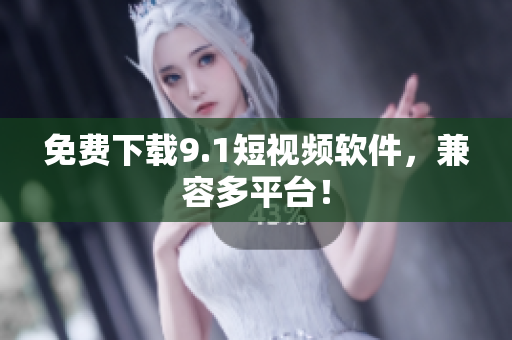 免费下载9.1短视频软件，兼容多平台！