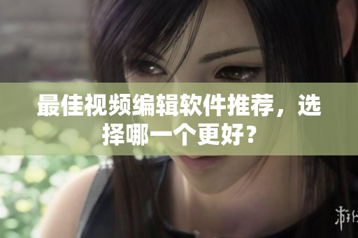 最佳视频编辑软件推荐，选择哪一个更好？