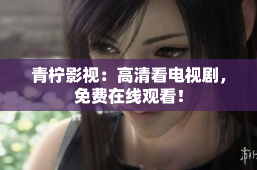 青柠影视：高清看电视剧，免费在线观看！