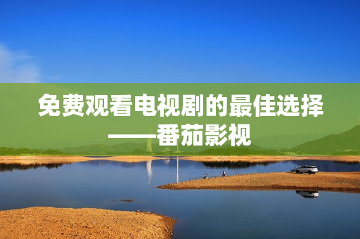 免费观看电视剧的最佳选择——番茄影视
