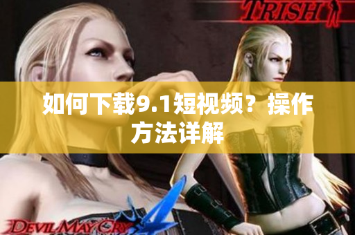 如何下载9.1短视频？操作方法详解