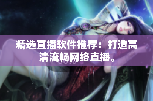 精选直播软件推荐：打造高清流畅网络直播。
