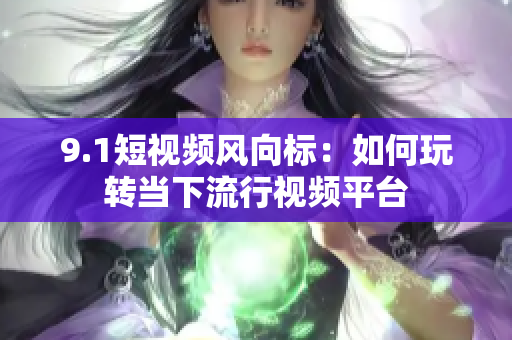 9.1短视频风向标：如何玩转当下流行视频平台