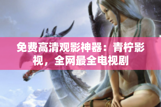 免费高清观影神器：青柠影视，全网最全电视剧