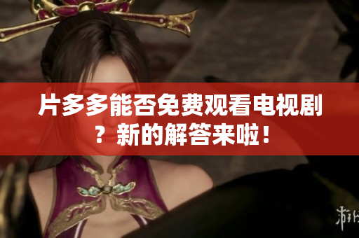 片多多能否免费观看电视剧？新的解答来啦！