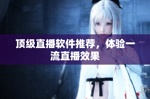 顶级直播软件推荐，体验一流直播效果