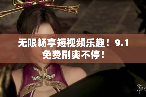 无限畅享短视频乐趣！9.1免费刷爽不停！
