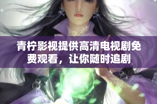 青柠影视提供高清电视剧免费观看，让你随时追剧