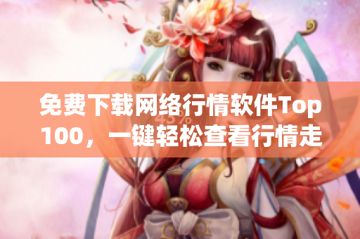 免费下载网络行情软件Top100，一键轻松查看行情走势