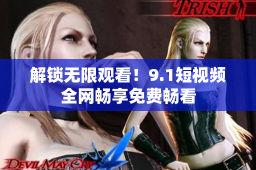 解锁无限观看！9.1短视频全网畅享免费畅看