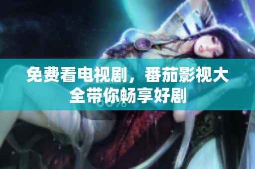 免费看电视剧，番茄影视大全带你畅享好剧