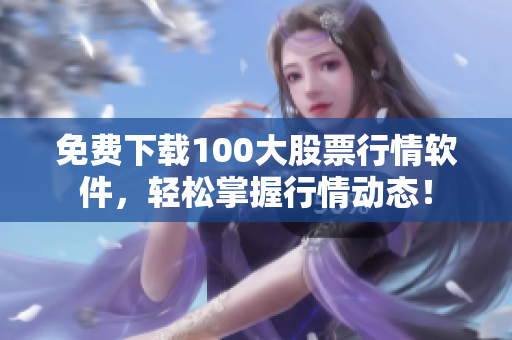 免费下载100大股票行情软件，轻松掌握行情动态！