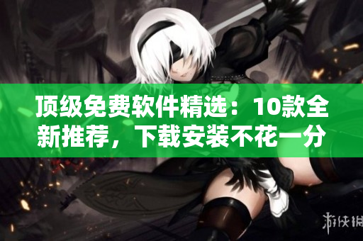 顶级免费软件精选：10款全新推荐，下载安装不花一分钱！