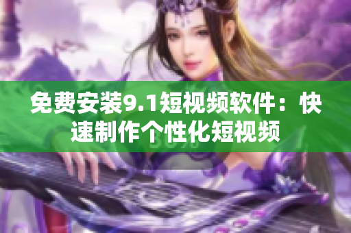 免费安装9.1短视频软件：快速制作个性化短视频