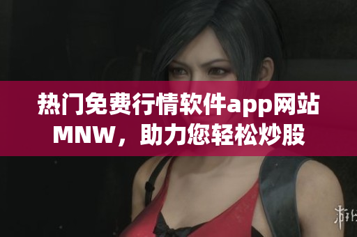 热门免费行情软件app网站MNW，助力您轻松炒股