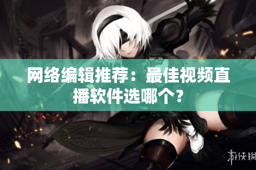 网络编辑推荐：最佳视频直播软件选哪个？