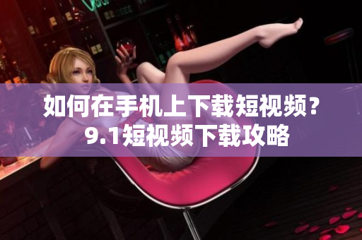 如何在手机上下载短视频？  9.1短视频下载攻略