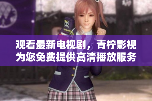 观看最新电视剧，青柠影视为您免费提供高清播放服务！