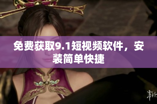 免费获取9.1短视频软件，安装简单快捷