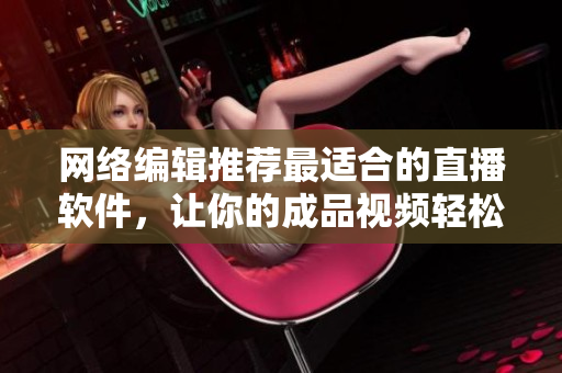 网络编辑推荐最适合的直播软件，让你的成品视频轻松传播