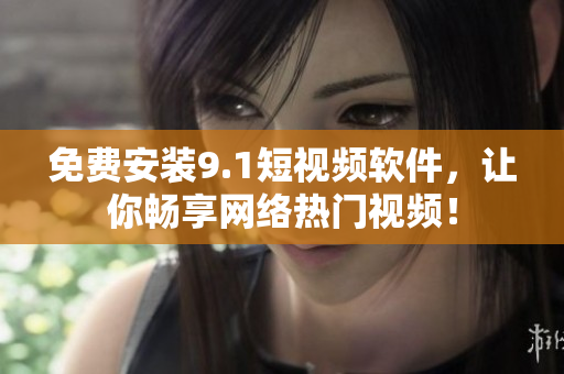 免费安装9.1短视频软件，让你畅享网络热门视频！