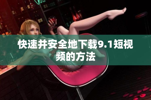快速并安全地下载9.1短视频的方法