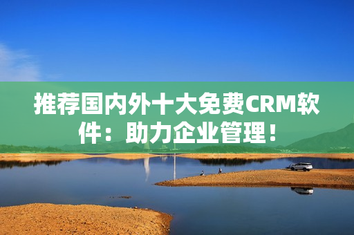 推荐国内外十大免费CRM软件：助力企业管理！
