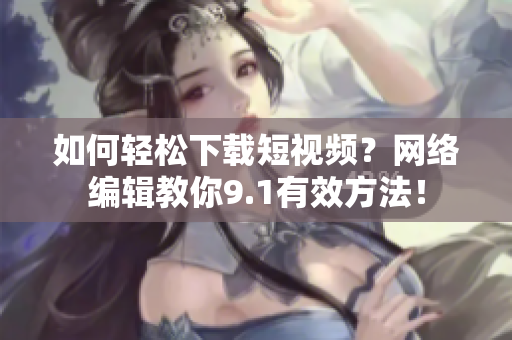 如何轻松下载短视频？网络编辑教你9.1有效方法！