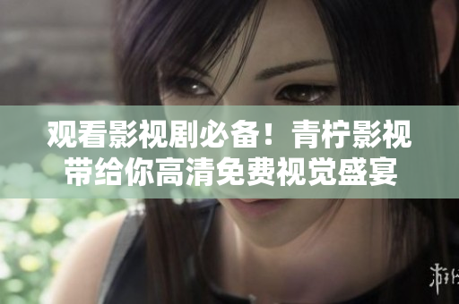 观看影视剧必备！青柠影视带给你高清免费视觉盛宴