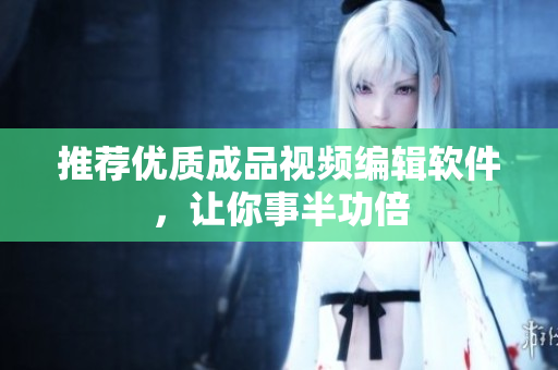 推荐优质成品视频编辑软件，让你事半功倍