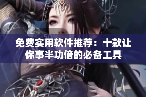 免费实用软件推荐：十款让你事半功倍的必备工具