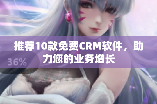 推荐10款免费CRM软件，助力您的业务增长