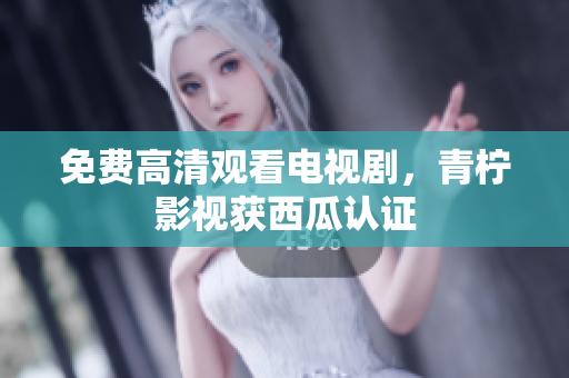 免费高清观看电视剧，青柠影视获西瓜认证