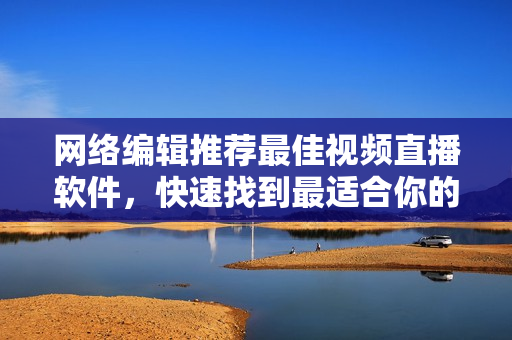 网络编辑推荐最佳视频直播软件，快速找到最适合你的方案！
