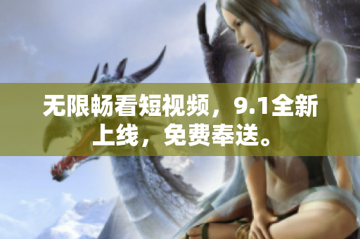 无限畅看短视频，9.1全新上线，免费奉送。