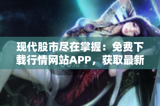 现代股市尽在掌握：免费下载行情网站APP，获取最新资讯！