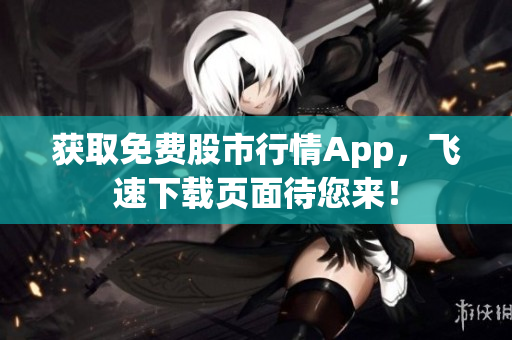 获取免费股市行情App，飞速下载页面待您来！