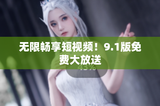 无限畅享短视频！9.1版免费大放送