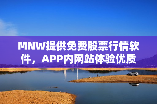 MNW提供免费股票行情软件，APP内网站体验优质