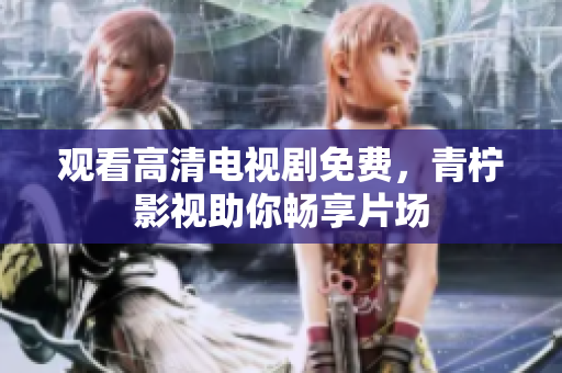 观看高清电视剧免费，青柠影视助你畅享片场